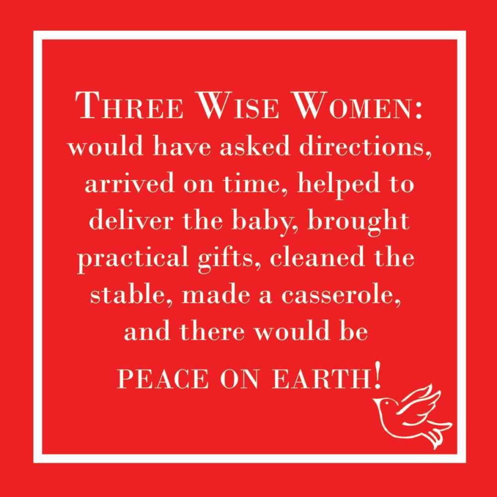 Three Wise Women: would have asked directions, arrived on time, helped to deliver the baby...Peace on Earth!